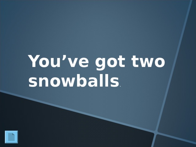 You’ve got two snowballs .