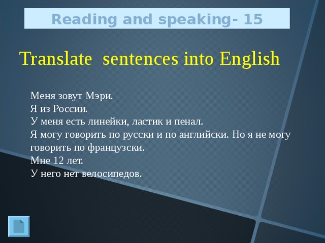 Reading and speaking - 1 5 Translate sentences into English Меня зовут Мэри. Я из России. У меня есть линейки,  ластик и пенал. Я могу говорить по русски и по английски. Но я не могу говорить по французски. Мне 12 лет. У него нет велосипедов.