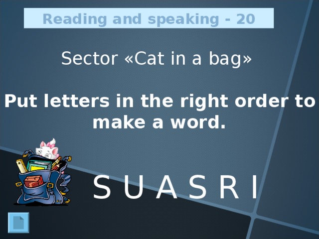 Reading and speaking - 20 Sector « Cat in a bag » Put letters in the right order to make a word. S U A S R I