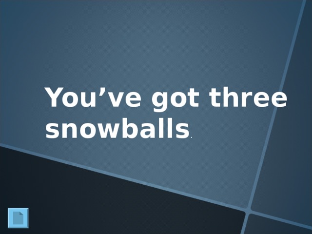 You’ve got three snowballs .