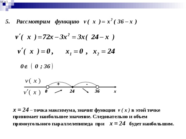 + - х  24 36 0 x = 24 – точка максимума, значит функция v ( х ) в этой точке принимает наибольшее значение. Следовательно и объем прямоугольного параллелепипеда при х = 24 будет наибольшим.