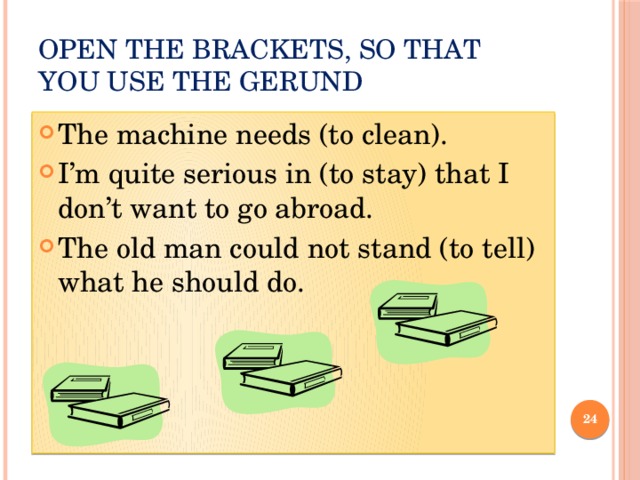 Open the brackets, so that you use the gerund The machine needs (to clean). I’m quite serious in (to stay) that I don’t want to go abroad. The old man could not stand (to tell) what he should do.