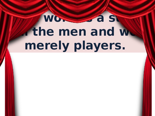 All the world`s a stage, and all the men and women merely players.
