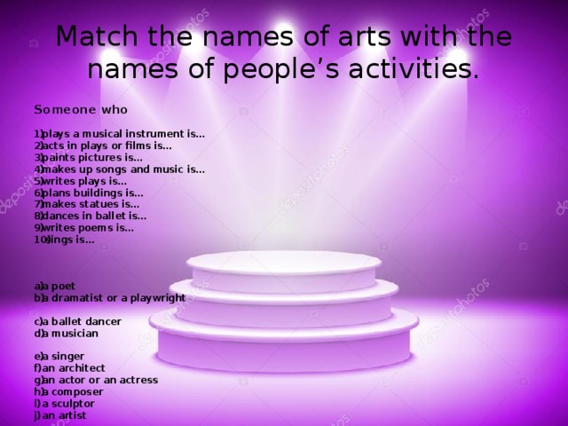 Match the names of arts with the names of people’s activities. Someone who  plays a musical instrument is… acts in plays or films is… paints pictures is… makes up songs and music is… writes plays is… plans buildings is… makes statues is… dances in ballet is… writes poems is…  sings is…    a poet a dramatist or a playwright  a ballet dancer a musician