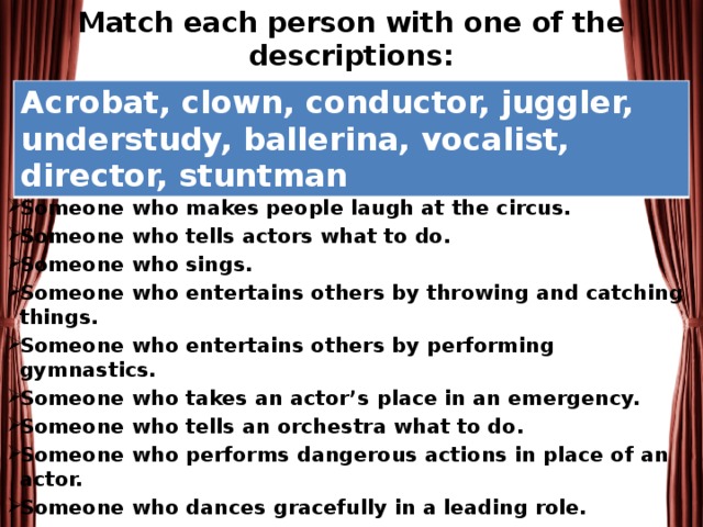 Match each person with one of the descriptions:   Acrobat, clown, conductor, juggler, understudy, ballerina, vocalist, director, stuntman
