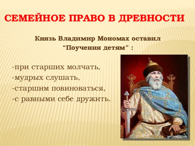 Семейное право в древности Князь Владимир Мономах оставил “ Поучения детям” :  -при старших молчать, -мудрых слушать, -старшим повиноваться, -с равными себе дружить.