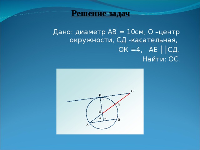 Решение задач  Дано: диаметр АВ = 10см, О –центр окружности, СД -касательная, ОК =4, АЕ ││СД.  Найти: ОС .
