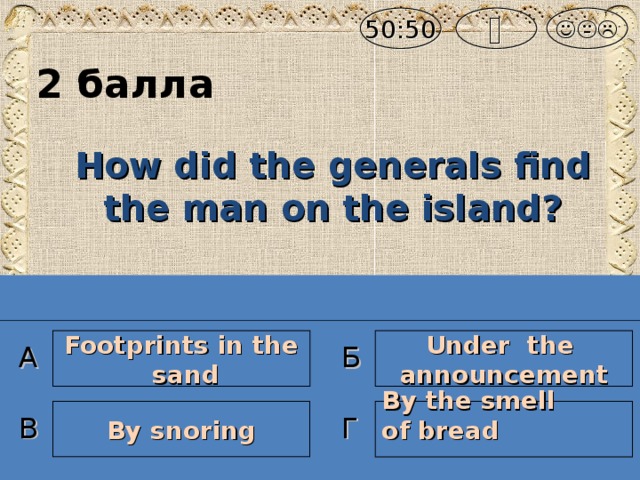  50:50  2 балла How did the generals find the man on the island ? Under the announcement Footprints in the  sand А Б By snoring By the smell of bread  В Г
