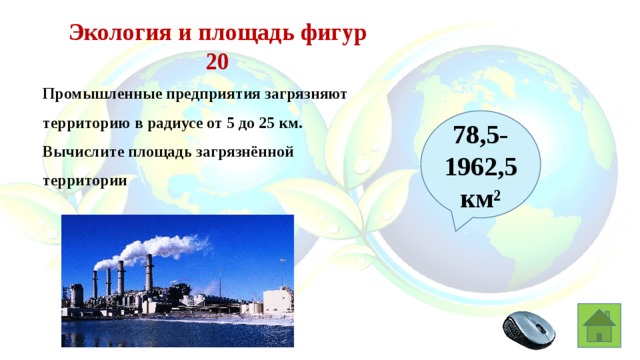 Экология и площадь фигур 20 Промышленные предприятия загрязняют территорию в радиусе от 5 до 25 км. Вычислите площадь загрязнённой территории 78,5-1962,5 км²