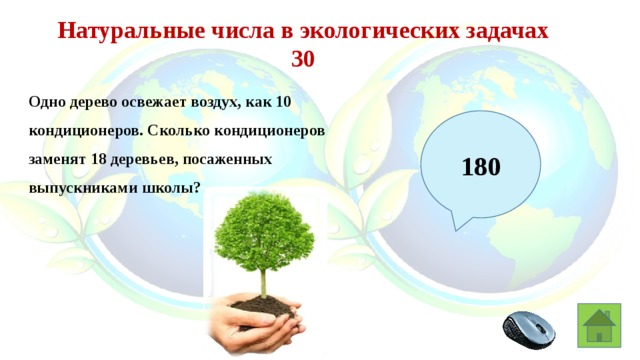 Натуральные числа в экологических задачах 30 Одно дерево освежает воздух, как 10 кондиционеров. Сколько кондиционеров заменят 18 деревьев, посаженных выпускниками школы? 180