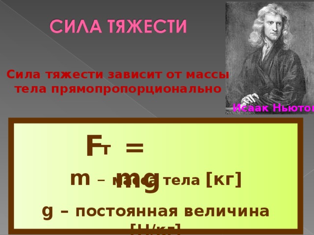 Сила тяжести зависит от массы тела прямопропорционально Исаак Ньютон F  = mg т m –  масса тела [кг] g – постоянная величина [Н/кг]
