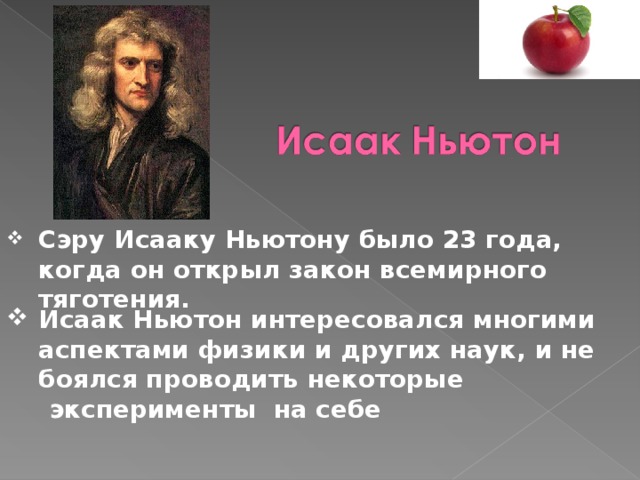 Сэру Исааку Ньютону было 23 года, когда он открыл закон всемирного тяготения.  Исаак Ньютон интересовался многими аспектами физики и других наук, и не боялся проводить некоторые