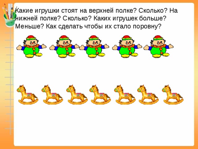 Какие игрушки стоят на верхней полке? Сколько? На нижней полке? Сколько? Каких игрушек больше? Меньше? Как сделать чтобы их стало поровну?