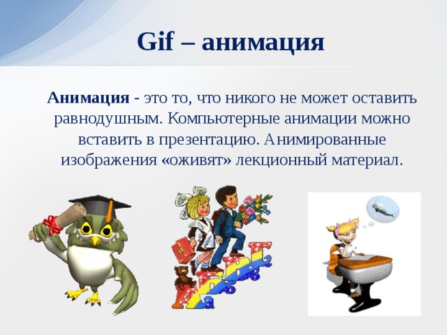 Gif – анимация  Анимация - это то, что никого не может оставить равнодушным. Компьютерные анимации можно вставить в презентацию. Анимированные изображения «оживят» лекционный материал.