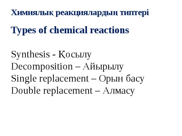 Химиялық реакциялардың типтері   Types of chemical reactions Synthesis - Қосылу Decomposition – Айырылу Single replacement – Орын басу Double replacement – Алмасу