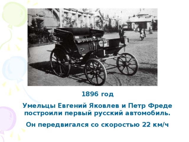 1896 год Умельцы Евгений Яковлев и Петр Фреде построили первый русский автомобиль. Он передвигался со скоростью 22 км/ч