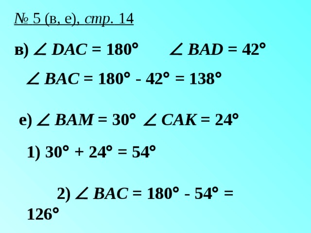 №  5 (в, е), стр. 14 в)   DAC = 180     BAD = 42     BAC = 180  - 42  = 138  e)   BAM = 30     CAK = 24  1) 30  + 24  = 54  2)   BAC = 180  - 54  = 126 