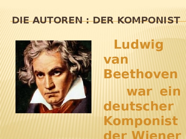 Die Autoren : der Komponist   Ludwig van Beethoven  war ein deutscher Komponist der Wiener Klassik.
