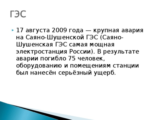 17 августа 2009 года — крупная авария на Саяно-Шушенской ГЭС (Саяно-Шушенская ГЭС самая мощная электростанция России). В результате аварии погибло 75 человек, оборудованию и помещениям станции был нанесён серьёзный ущерб.