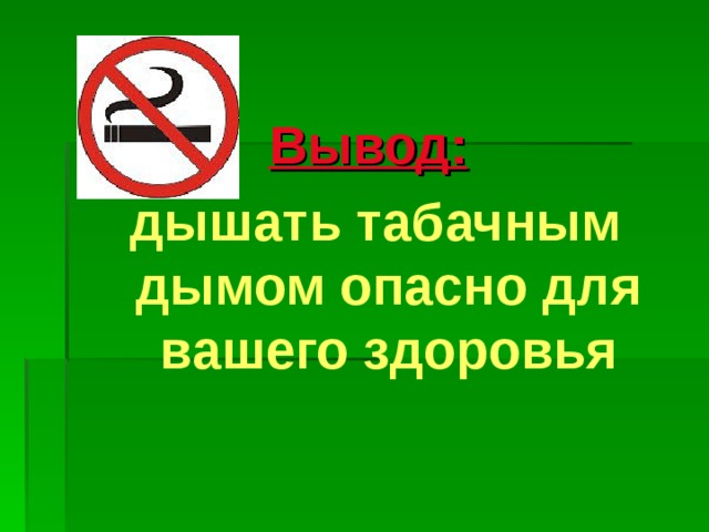 Вывод:  дышать табачным дымом опасно для вашего здоровья