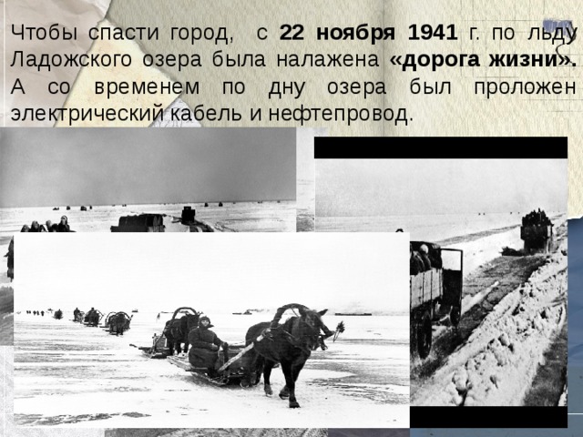 Чтобы спасти город, с 22 ноября 1941 г. по льду Ладожского озера была налажена «дорога жизни».  А со временем по дну озера был проложен электрический кабель и нефтепровод.