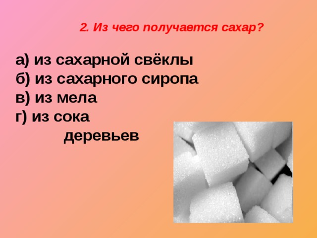 2. Из чего получается сахар? а) из сахарной свёклы б) из сахарного сиропа в) из мела г) из сока  деревьев