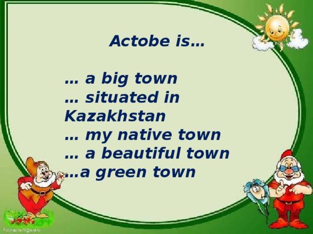 Actobe is…  … a big town … situated in Kazakhstan … my native town … a beautiful town … a green town