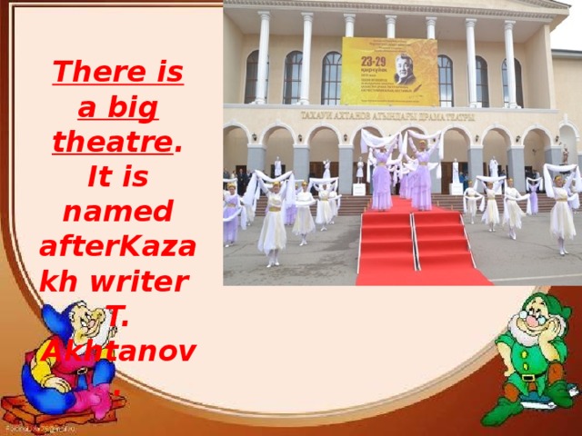 There is a big theatre . It is named afterKazakh writer T. Akhtanov.
