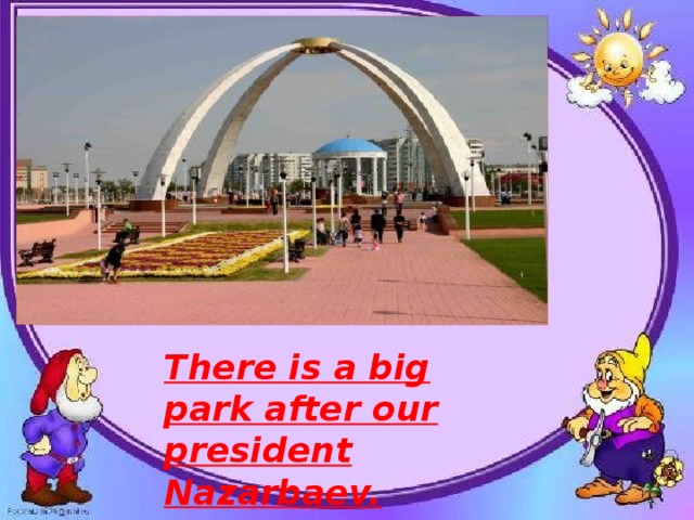 There is a big park after our president Nazarbaev.