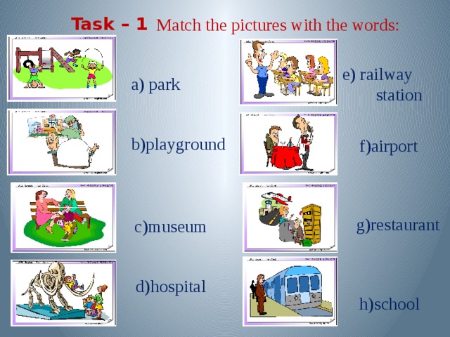 Task – 1  Match the pictures with the words:  e) railway  station a) park b)playground  f)airport    c)museum   g)restaurant  d)hospital  h)school