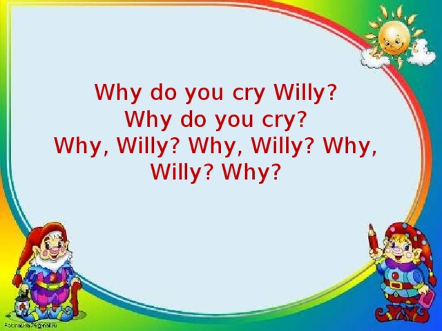 Why do you cry Willy? Why do you cry? Why, Willy? Why, Willy? Why, Willy? Why?