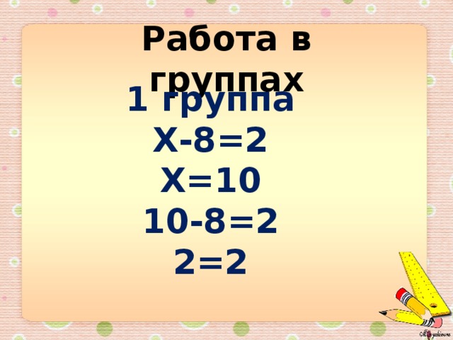 Работа в группах 1 группа Х-8=2 Х=10 10-8=2 2=2