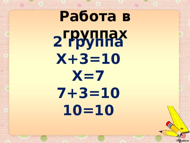 Работа в группах 2 группа Х+3=10 Х=7 7+3=10 10=10