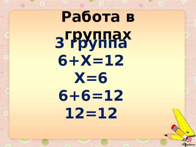 Работа в группах 3 группа 6+Х=12 Х=6 6+6=12 12=12