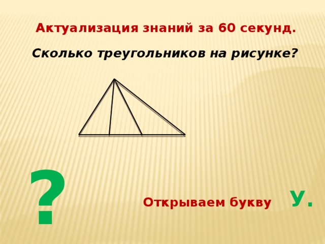Актуализация знаний за 60 секунд. Сколько треугольников на рисунке? ? Открываем букву У.