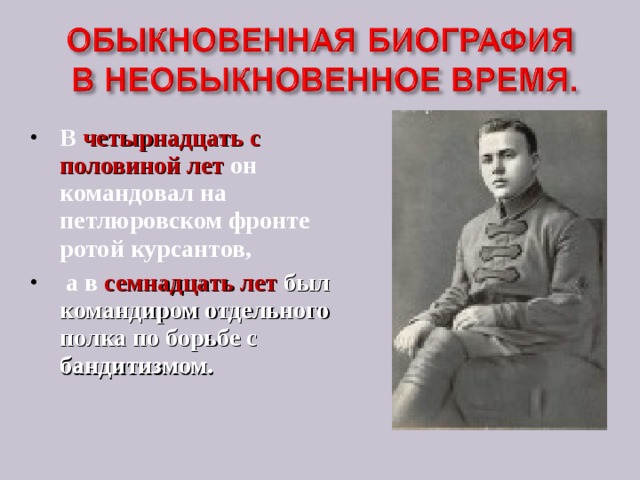 В  четырнадцать с половиной лет он командовал на петлюровском фронте ротой курсантов,  а в семнадцать лет был командиром отдельного полка по борьбе с бандитизмом.