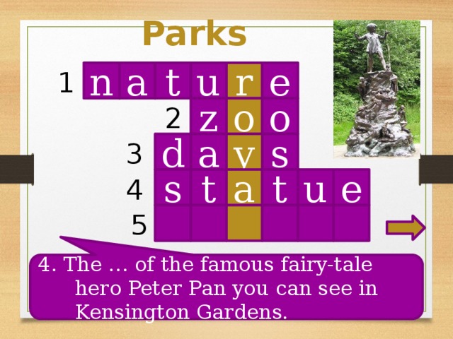 Parks n t r u e 1 a o o z 2 s d a y 3 4 u t a t s e 5 4. The … of the famous fairy-tale hero Peter Pan you can see in Kensington Gardens.