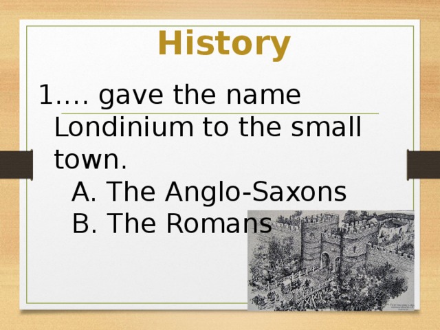 History … gave the name Londinium to the small town.  A. The Anglo-Saxons  B. The Romans  C. The Normans