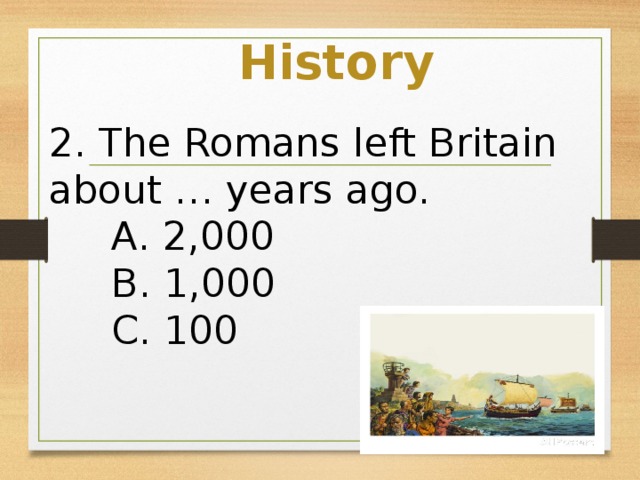 History 2. The Romans left Britain about … years ago.  A. 2,000  B. 1,000  C. 100