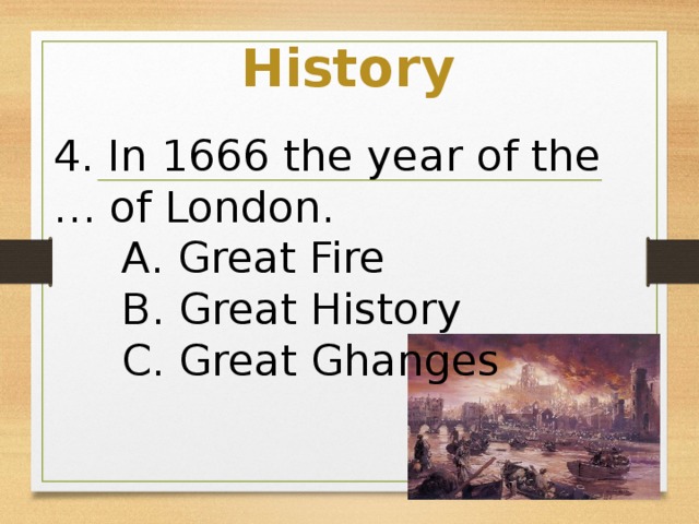 History 4. In 1666 the year of the … of London.  A. Great Fire  B. Great History  C. Great Ghanges