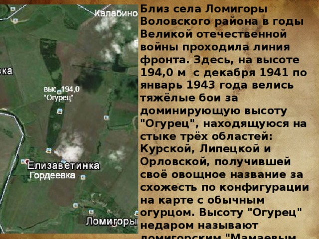 Близ села Ломигоры Воловского района в годы Великой отечественной войны проходила линия фронта. Здесь, на высоте 194,0 м  с декабря 1941 по январь 1943 года велись тяжёлые бои за доминирующую высоту 