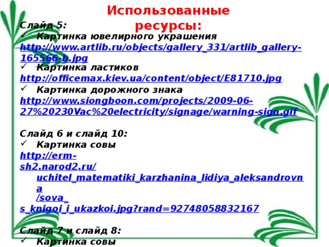 Использованные ресурсы:  Слайд 5: Картинка ювелирного украшения http://www.artlib.ru/objects/gallery_331/artlib_gallery-165566-b.jpg Картинка ластиков http://officemax.kiev.ua/content/object/E81710.jpg Картинка дорожного знака http://www.siongboon.com/projects/2009-06- 27%20230Vac%20electricity/signage/warning-sign.gif  Слайд 6 и слайд 10: Картинка совы http://erm- sh2.narod2.ru/ uchitel_matematiki_karzhanina_lidiya_aleksandrovna / sova _ s_knigoi_i_ukazkoi.jpg?rand =92748058832167  Слайд 7 и слайд 8: Картинка совы http://image.shutterstock.com/display_pic_with_logo/216823/216823,128 0929794,3/stock-vector-owl-teacher-sitting-on-four-books-vector- illustration-58428508.jpg