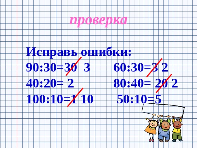 проверка Исправь ошибки: 90:30=30 3 60:30=3 2 40:20= 2 80:40= 20 2 100:10=1 10 50:10=5