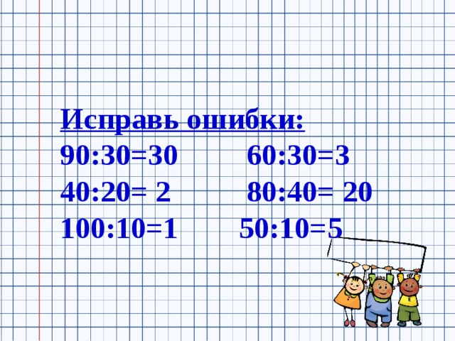 Исправь ошибки: 90:30=30 60:30=3 40:20= 2 80:40= 20 100:10=1 50:10=5
