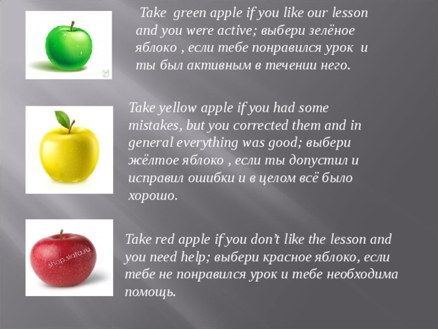 Take green apple if you like our lesson and you were active; выбери зелёное яблоко , если тебе понравился урок и ты был активным в течении него.  Take yellow apple if you had some mistakes, but you corrected them and in general everything was good; выбери жёлтое яблоко , если ты допустил и исправил ошибки и в целом всё было хорошо.  Take red apple if you don’t like the lesson and you need help; выбери красное яблоко, если тебе не понравился урок и тебе необходима помощь.