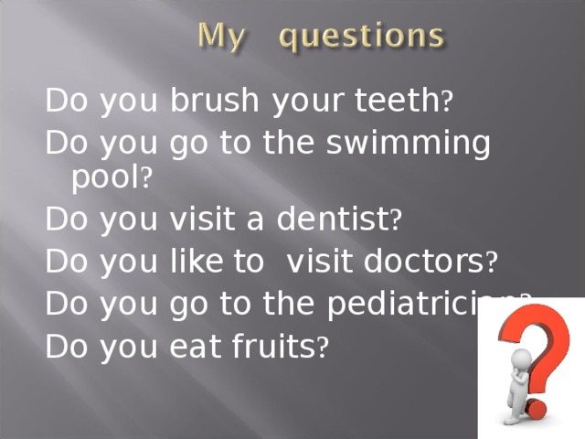 Do you brush your teeth ? Do you go to the swimming pool ? Do you visit a dentist ? Do you like  to visit doctors ? Do you go to the pediatrician ? Do you eat fruits ?