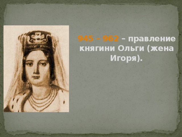945 – 962 – правление княгини Ольги (жена Игоря).