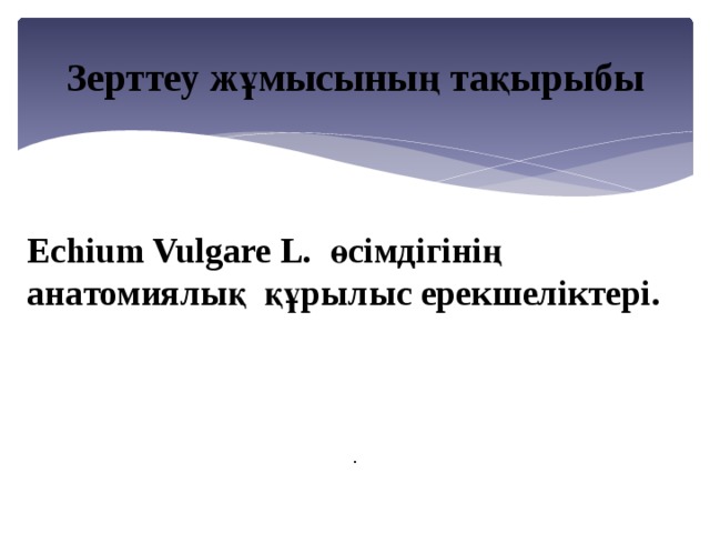 Зерттеу жұмысының тақырыбы Echium Vulgare L . өсімдігінің aнaтомиялық құрылыс ерекшеліктері.  .