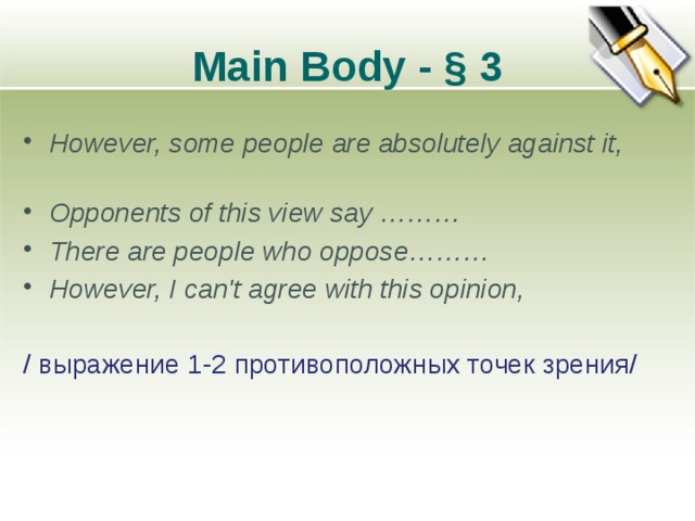 Main Body - § 3 However, some people are absolutely against it, Opponents of this view say ……… There are people who oppose……… However, I can't agree with this opinion,  / выражение 1-2 противоположных точек зрения/