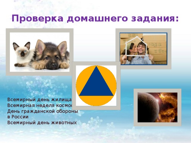 Проверка домашнего задания: Всемирный день жилища Всемирная неделя космоса День гражданской обороны в России Всемирный день животных